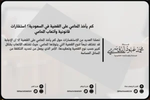 كم يأخذ المحامي على القضية في السعودية - تقدير أتعاب المحامي وفقًا للأنظمة القانونية السعودية.